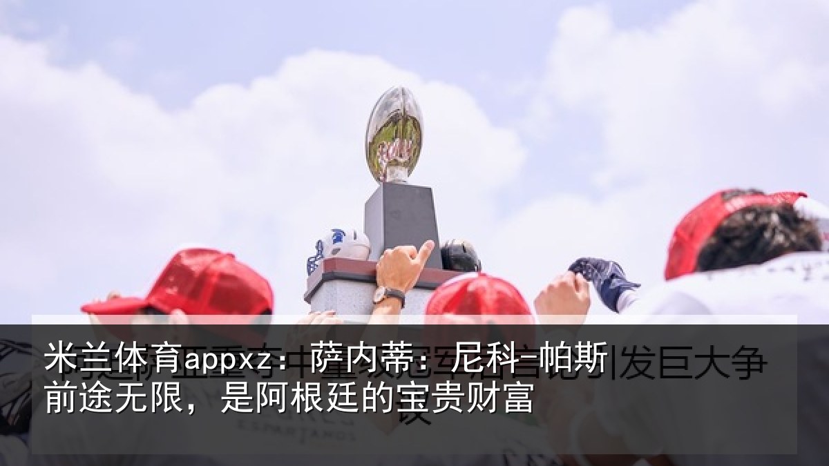 米兰体育appxz:萨内蒂:尼科相关情况根廷的宝贵财富