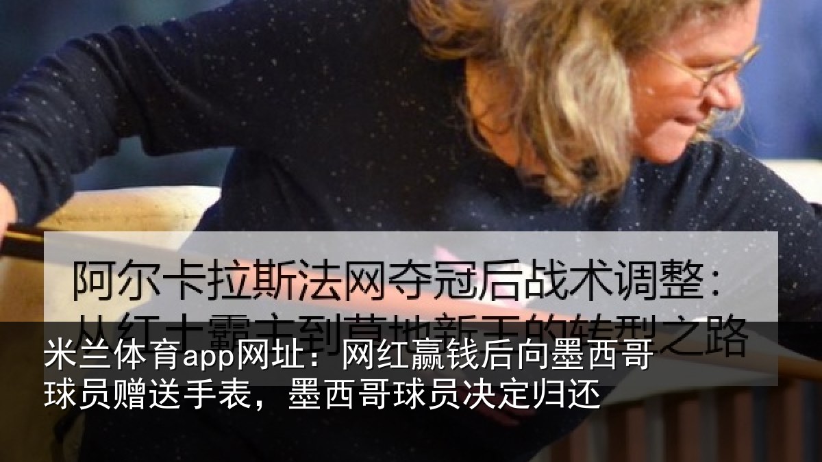 米兰体育app网址:网红赢钱后向墨西哥球员赠送手表,墨西哥球员决定归还