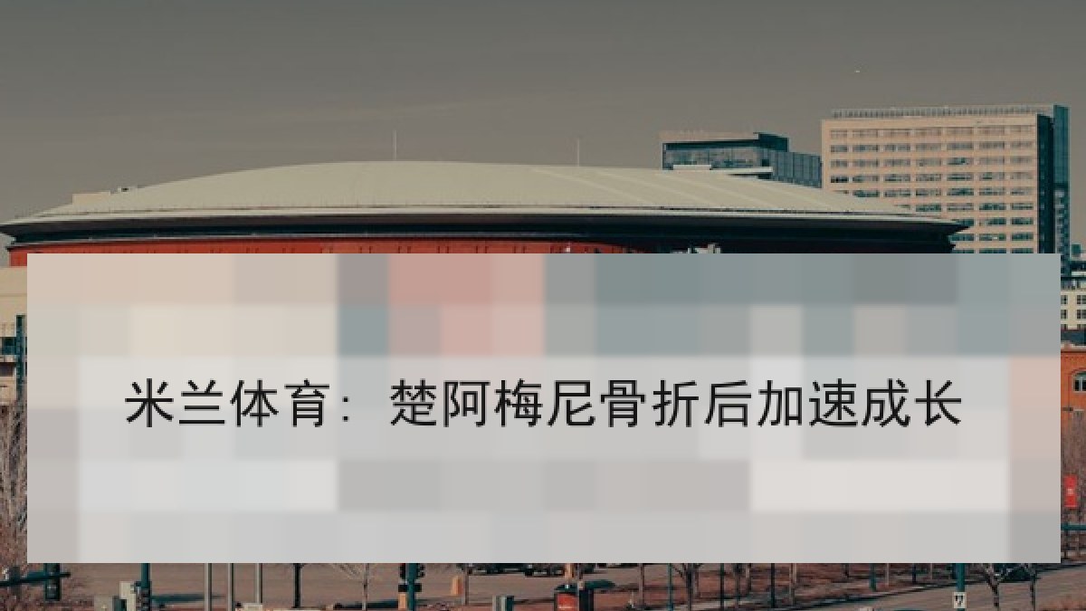 米兰体育: 楚阿梅尼骨折后加速成长 米兰体育: 楚阿梅尼骨折后加速成长